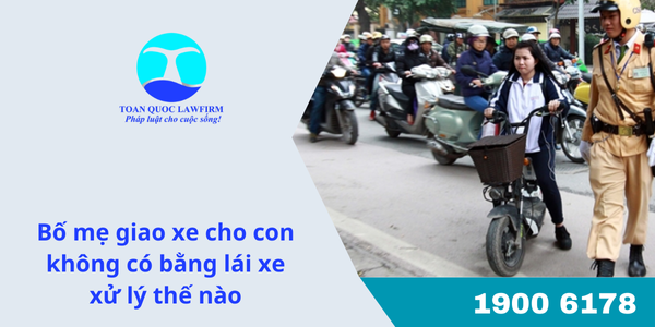 Bố mẹ giao xe cho con không có bằng lái xe xử lí thế nào?