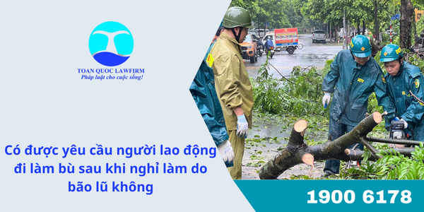 Có được yêu cầu người lao động đi làm bù sau khi nghỉ làm do bão lũ không?