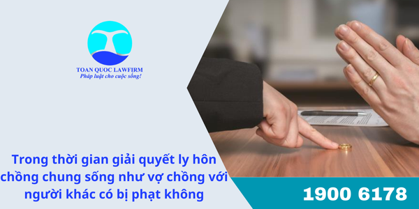 Trong thời gian giải quyết ly hôn chồng chung sống như vợ chồng với người khác có bị phạt không?