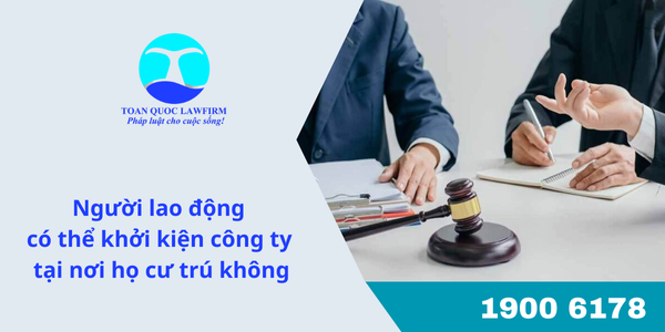 Người lao động có thể khởi kiện công ty tại nơi họ cư trú không