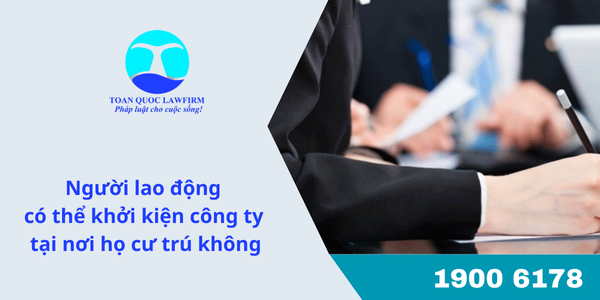 Người lao động có thể khởi kiện công ty tại nơi họ cư trú không